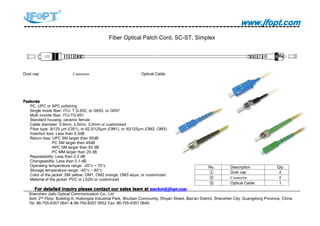 www.jfopt.comwww.jfopt.comwww.jfopt.comwww.jfopt.com
Fiber Optical Patch Cord, SC-ST, Simplex
Dust cap Connector Optical Cable
FeaturesFeaturesFeaturesFeatures
PC, UPC or APC polishing
Single mode fiber: ITU- T G.652, or G655, or G657
Multi monde fiber, ITU-TG.651
Standard housing, ceramic ferrule
Cable diameter: 0.9mm, 2.0mm, 3.0mm or customized
Fiber type: 9/125 μm (OS1), or 62.5/125μm (OM1), or 50/125μm (OM2, OM3)
Insertion loss: Less than 0.3dB
Return loss: UPC SM larger than 50dB
PC SM larger than 45dB
APC SM larger than 60 dB
PC MM larger than 20 dB
Repeatability: Less than 0.2 dB
Changeability: Less than 0.1 dB
Operating temperature range: -20°c ~ 70°c
Storage temperature range: -40°c ~ 80°c
Color of the jacket: SM yellow, OM1, OM2 orange, OM3 aqua, or customized
Material of the jacket: PVC or LSZH or customized
ForForForFor detaileddetaileddetaileddetailed inquiryinquiryinquiryinquiry pleasepleasepleaseplease contactcontactcontactcontact ourourourour salessalessalessales teamteamteamteam atatatat market@jfopt.commarket@jfopt.commarket@jfopt.commarket@jfopt.com
Shenzhen Jiafu Optical Communication Co., Ltd
Add: 2nd
Floor, Building A, Huilongda Industrial Park, Shuitian Community, Shiyan Street, Bao'an District, Shenzhen City, Guangdong Province, China
Tel: 86-755-8357 0641 & 86-755-8357 0652 Fax: 86-755-8357 0649
No. Description Qty
① Dust cap 2
② Connector 2
③ Optical Cable 1
 