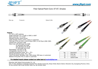 www.jfopt.comwww.jfopt.comwww.jfopt.comwww.jfopt.com
Fiber Optical Patch Cord, ST-ST, Simplex
Dust cap Connector Optical Cable
FeaturesFeaturesFeaturesFeatures
PC, UPC or APC polishing
Single mode fiber: ITU- T G.652, or G655, or G657
Multi monde fiber, ITU-TG.651
Standard housing, ceramic ferrule
Cable diameter: 0.9mm, 2.0mm, 3.0mm or customized
Fiber type: 9/125 μm (OS1), or 62.5/125μm (OM1), or 50/125μm (OM2, OM3)
Insertion loss: Less than 0.3dB
Return loss: UPC SM larger than 50dB
PC SM larger than 45dB
APC SM larger than 60 dB
PC MM larger than 20 dB
Repeatability: Less than 0.2 dB
Changeability: Less than 0.1 dB
Operating temperature range: -20°c ~ 70°c
Storage temperature range: -40°c ~ 80°c
Color of the jacket: SM yellow, OM1, OM2 orange, OM3 aqua, or customized
Material of the jacket: PVC or LSZH or customized
ForForForFor detaileddetaileddetaileddetailed inquiryinquiryinquiryinquiry pleasepleasepleaseplease contactcontactcontactcontact ourourourour salessalessalessales teamteamteamteam atatatat market@jfopt.commarket@jfopt.commarket@jfopt.commarket@jfopt.com
Shenzhen Jiafu Optical Communication Co., Ltd
Add: 2nd
Floor, Building A, Huilongda Industrial Park, Shuitian Community, Shiyan Street, Bao'an District, Shenzhen City, Guangdong Province, China
Tel: 86-755-8357 0641 & 86-755-8357 0652 Fax: 86-755-8357 0649
No. Description Qty
① Dust cap 2
② Connector 2
③ Optical Cable 1
 