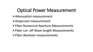 Optical Power Measurement
Attenuation measurement
Dispersion measurement
Fiber Numerical Aperture Measurements
Fiber cut- off Wave length Measurements
Fiber diameter measurements
 