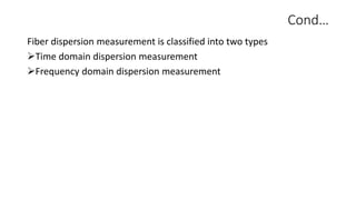 Cond…
Fiber dispersion measurement is classified into two types
Time domain dispersion measurement
Frequency domain dispersion measurement
 