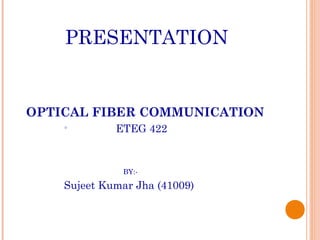 PRESENTATION
OPTICAL FIBER COMMUNICATION 

ETEG 422
BY:-
Sujeet Kumar Jha (41009)
 