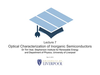 Lecture 7
Optical Characterization of Inorganic Semiconductors
Dr Tim Veal, Stephenson Institute for Renewable Energy
and Department of Physics, University of Liverpool
Nov 5, 2015
 