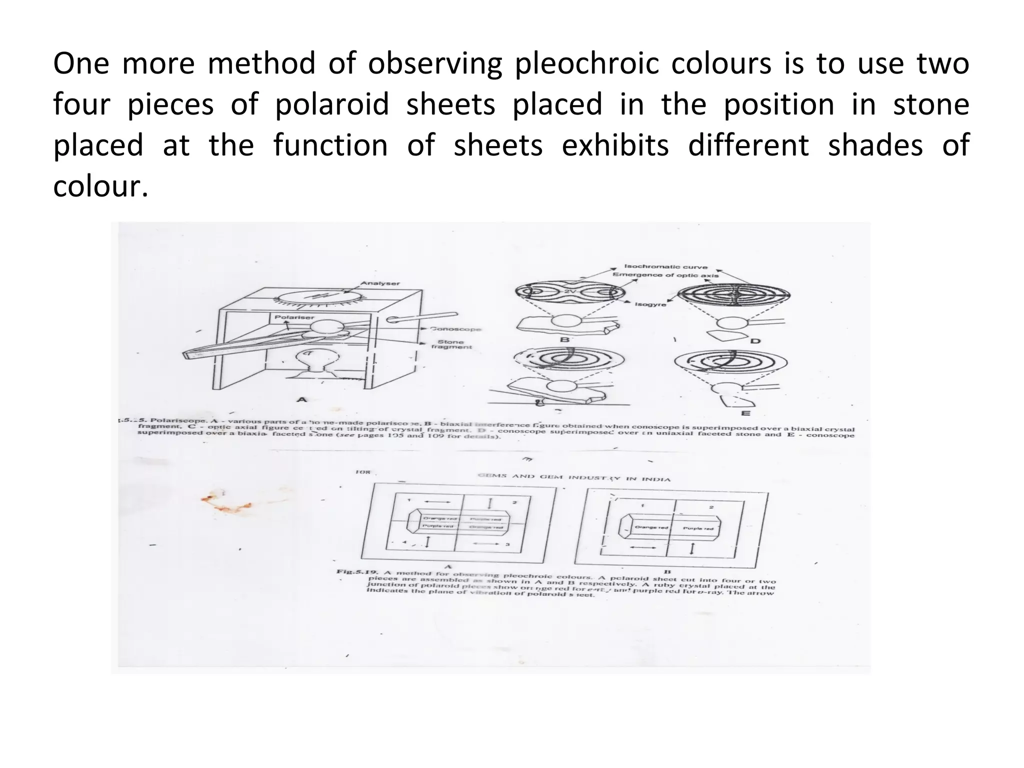 One more method of observing pleochroic colours is to use two
four pieces of polaroid sheets placed in the position in stone
placed at the function of sheets exhibits different shades of
colour.
 