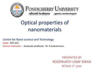 Optical properties of
nanomaterials
PRESENTED BY
ROOPAVATH UDAY KIRAN
M.Tech 1st year
Centre for Nano science and Technology
Code : NST 621
Course instructor : Associate professor Dr. A.Subramania .
 