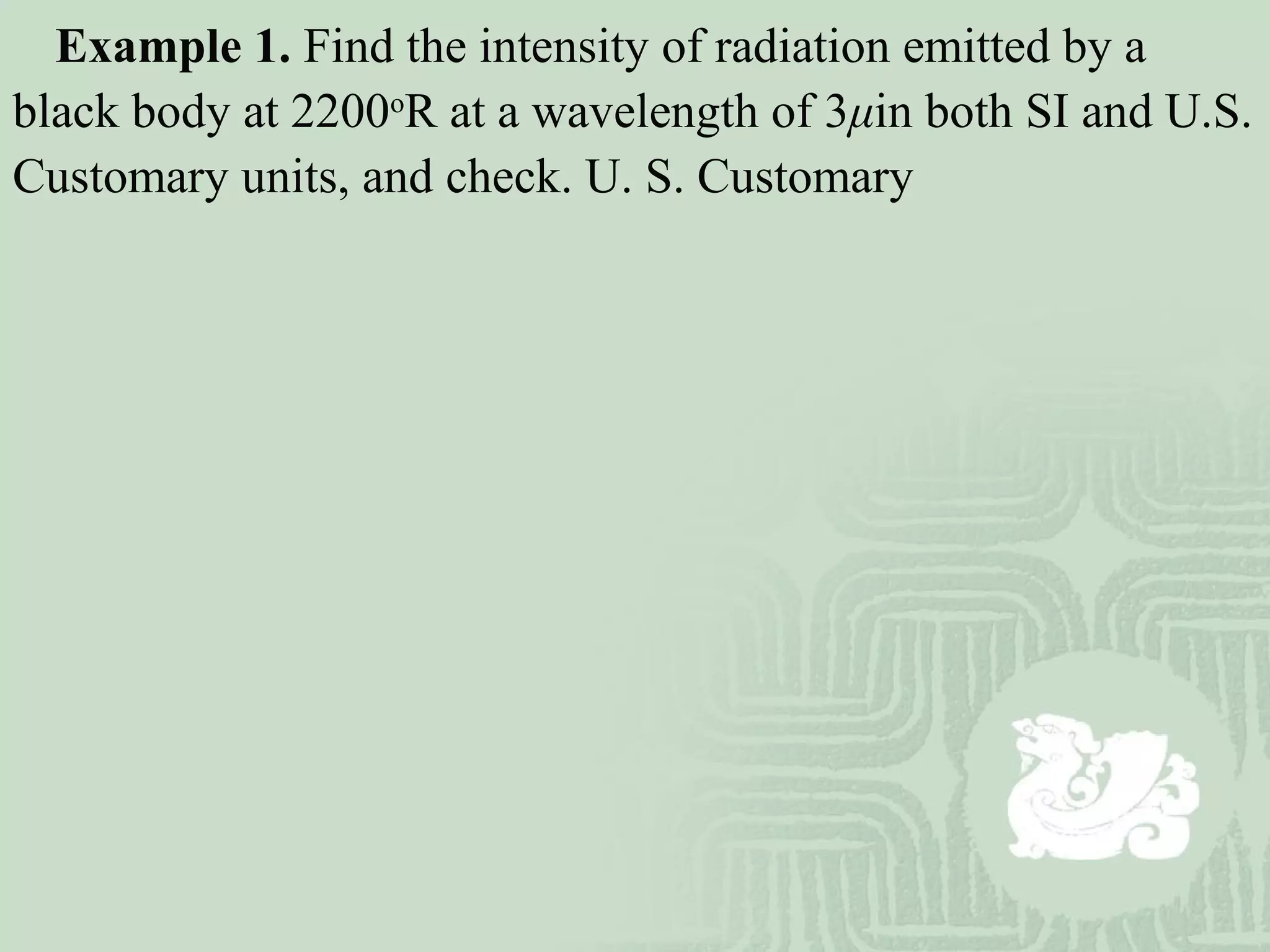 Example 1. Find the intensity of radiation emitted by a
black body at 2200o
R at a wavelength of 3μin both SI and U.S.
Customary units, and check. U. S. Customary
 