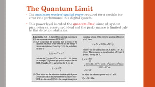 The Quantum Limit
• The minimum received optical power required for a specific bit-
error rate performance in a digital system.
• This power level is called the quantum limit, since all system
parameters are assumed ideal and the performance is limited only
by the detection statistics.
 