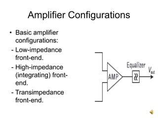 Amplifier Configurations
• Basic amplifier
configurations:
- Low-impedance
front-end.
- High-impedance
(integrating) front-
end.
- Transimpedance
front-end.
 