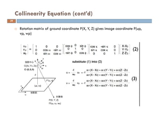 Rotation matrix of ground coordinate P(X, Y, Z) gives image coordinate P(up,
vp, wp)
Collinearity Equation (cont’d)
34
 