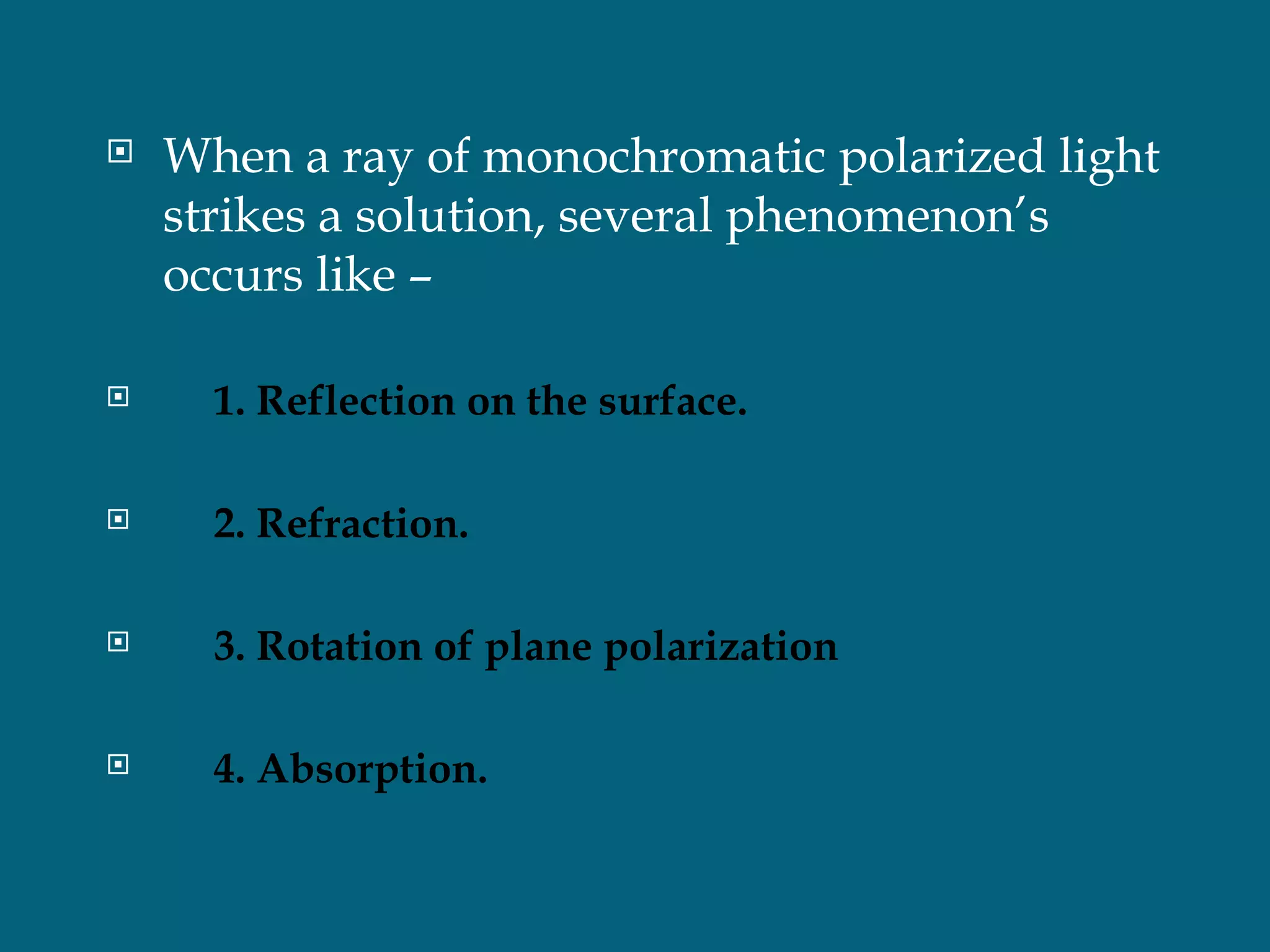    When a ray of monochromatic polarized light
    strikes a solution, several phenomenon’s
    occurs like –

     1. Reflection on the surface.

     2. Refraction.

     3. Rotation of plane polarization

     4. Absorption.
 