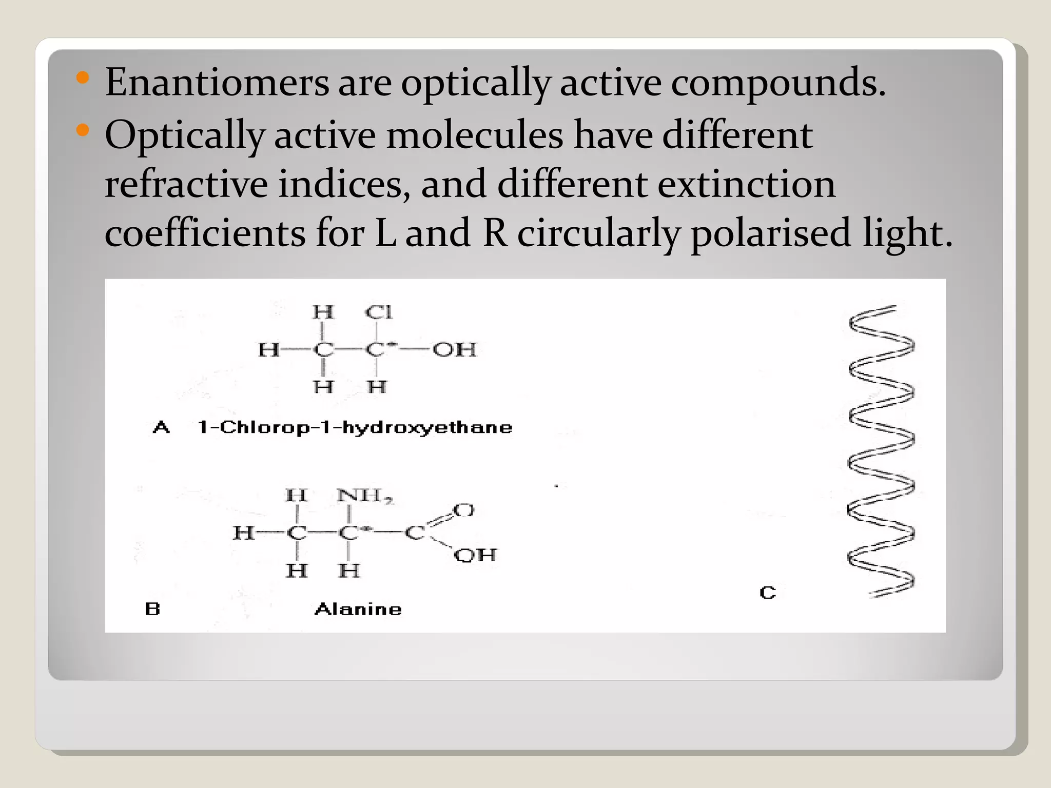    Enantiomers are optically active compounds.
   Optically active molecules have different
    refractive indices, and different extinction
    coefficients for L and R circularly polarised light.
 