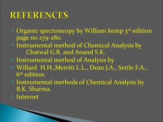    Organic spectroscopy by William kemp 3rd edition
    page no 279-280.
   Instrumental method of Chemical Analysis by
         Chatwal G.R. and Anand S.K.
   Instrumental method of Analysis by
   Willard H.H.,Merritt L.L., Dean J.A., Settle F.A.,
    6th edition.
   Instrumental methods of Chemical Analysis by
    B.K. Sharma.
   Internet
 