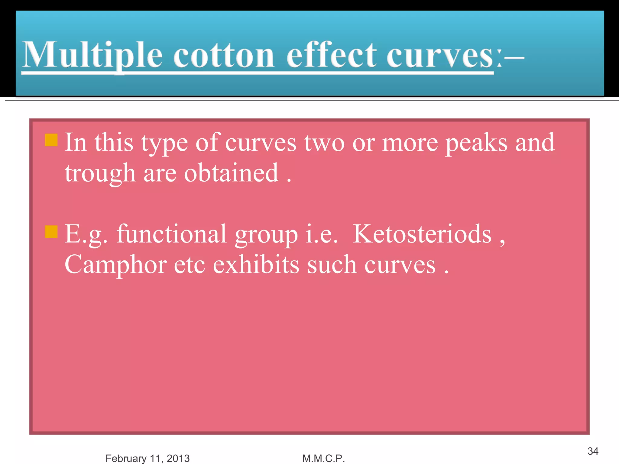  Inthis type of curves two or more peaks and
 trough are obtained .

 E.g.
    functional group i.e. Ketosteriods ,
 Camphor etc exhibits such curves .




                                                34
       February 11, 2013   M.M.C.P.
 