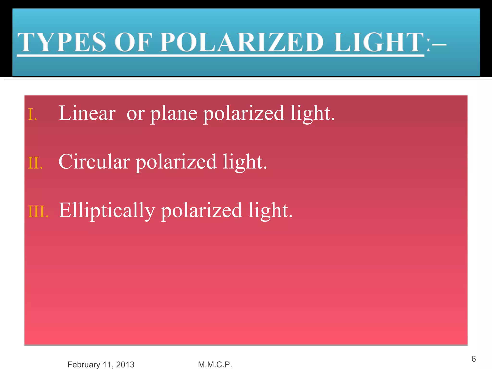 I.     Linear or plane polarized light.

II.    Circular polarized light.

III.   Elliptically polarized light.




                                          6
        February 11, 2013   M.M.C.P.
 