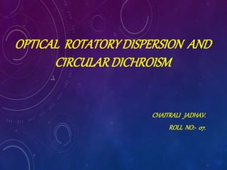 OPTICAL ROTATORYDISPERSION AND
CIRCULARDICHROISM
CHAITRALI JADHAV.
ROLL NO:- 07.
 