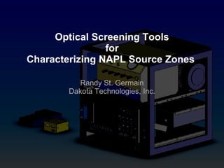 Optical Screening Tools for Characterizing NAPL Source Zones  Randy St. Germain Dakota Technologies, Inc. 