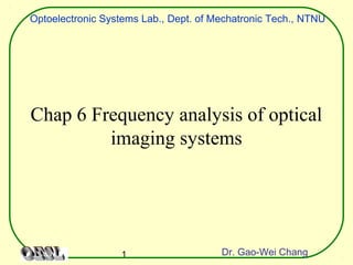 1
Optoelectronic Systems Lab., Dept. of Mechatronic Tech., NTNU
Dr. Gao-Wei Chang
Chap 6 Frequency analysis of optical
imaging systems
 