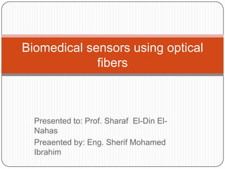 Biomedical sensors using optical
fibers

Presented to: Prof. Sharaf El-Din ElNahas
Preaented by: Eng. Sherif Mohamed
Ibrahim

 