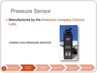Pressure Sensor
 Manufactured by the American company Camino

Labs

CAMINO V420 PRESSURE MONITOR

10

Introduction

Pressure
Sensor

Temperature
Sensor

Blood Flow

Conclusion

References

 
