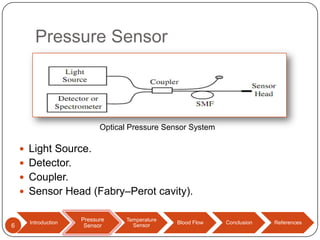 Pressure Sensor

Optical Pressure Sensor System

 Light Source.
 Detector.
 Coupler.

 Sensor Head (Fabry–Perot cavity).

6

Introduction

Pressure
Pressure
Sensor
Sensor

Temperature
Sensor

Blood Flow

Conclusion

References

 
