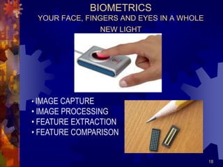 18
BIOMETRICS
YOUR FACE, FINGERS AND EYES IN A WHOLE
NEW LIGHT
• IMAGE CAPTURE
• IMAGE PROCESSING
• FEATURE EXTRACTION
• FEATURE COMPARISON
 