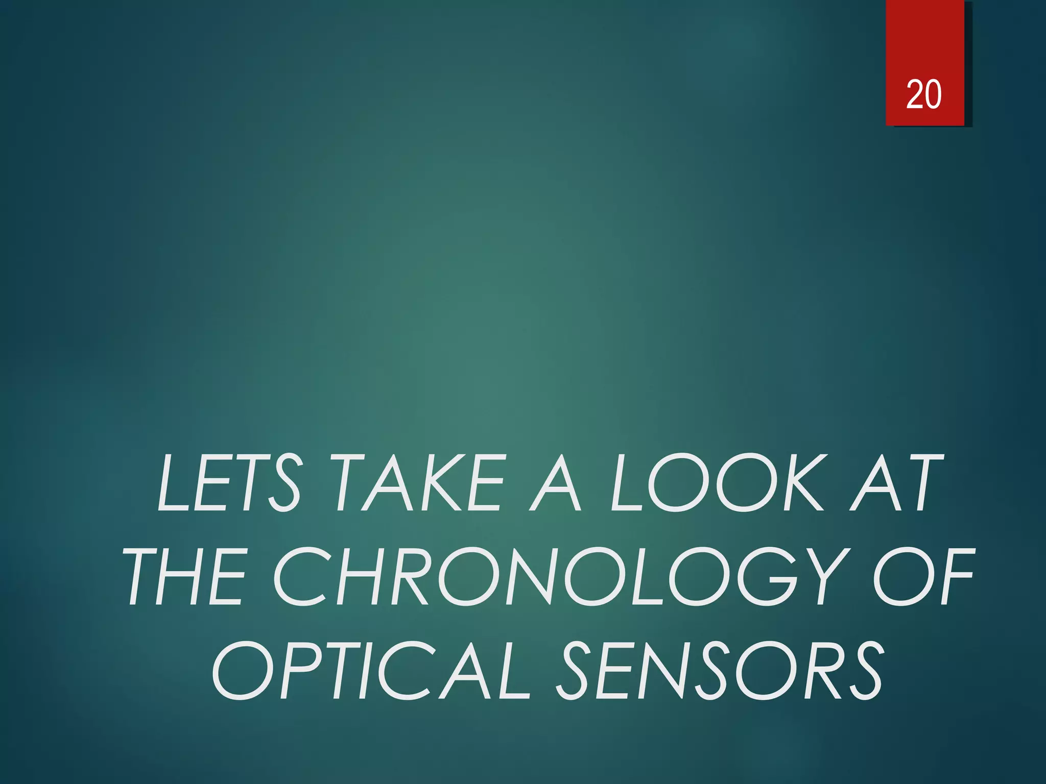 LETS TAKE A LOOK AT
THE CHRONOLOGY OF
OPTICAL SENSORS
20
 