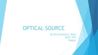 OPTICAL SOURCE
By Prof.Sufiyan A. Khan
ACET, ETC
Nagpur
 