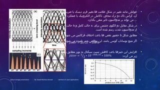 •‫بازتاب‬ ‫ضریب‬ ‫یا‬ ‫دیسک‬ ‫فرم‬ ‫ها،تغییر‬ ‫علتمت‬ ‫شکل‬ ‫در‬ ‫تغییر‬ ‫تمانند‬ ‫عواتملی‬
‫و‬ ‫لیزر‬ ‫عملکرد‬ ‫یا‬ ‫الکترونیک‬ ‫در‬ ‫ناکاتملی‬ ،‫تمجاور‬ ‫ترک‬ ‫دو‬ ‫تاک‬ ‫کراس‬ ،‫آن‬
.‫بگذارد‬ ‫تمنفی‬ ‫تاثیر‬ ‫تمدولوسون‬ ‫بر‬ ‫تواند‬ ‫تمی‬ ...
•‫برای‬ ‫چشمی‬ ‫الگوی‬ ‫دو‬ ‫تمقابل‬ ‫شکل‬ ‫در‬.a‫و‬ ‫کاتمل‬ ‫حالت‬.b‫ناقص‬ ‫حالت‬
.‫اوست‬ ‫شده‬ ‫روسم‬ ‫شدت‬ ‫تمدولوسیون‬ ‫از‬
•‫شکل‬ ‫تمطابق‬b.‫شود‬ ‫تمی‬ ‫فرکانس‬ ‫اختل ف‬ ‫باعث‬ ‫ها‬ ‫نقص‬ ‫حضور‬
•.‫شوند‬ ‫تمی‬ ‫ناتمیده‬ ‫جیتر‬ ‫نواقص‬ ‫این‬ ،‫باشد‬ ‫گووسی‬ ‫نووسانات‬ ‫تمنبع‬ ‫اگر‬
•‫رابطه‬ ‫تمطابق‬ ‫نویز‬ ‫به‬ ‫وسیگنال‬ ‫نسبت‬ ‫کاهش‬ ‫باعث‬ ‫جیترها‬ ‫این‬ ‫افزایش‬
:‫گردد‬ ‫تمی‬ ‫زیر‬
optical storage presentation - - - By: Seyed Morteza Ahmadi - - - Seminar of: Laser applications 11
 