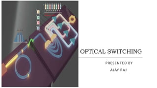 OPTICAL SWITCHING
PRESENTED BY
AJAY RAJ
 