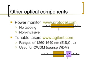 Other optical components Power monitor  www.protodel.com   No tapping  Non-invasive  Tunable lasers  www.agilent.com   Ranges of 1260-1640 nm (E,S,C, L)  Used for CWDM (coarse WDM) 