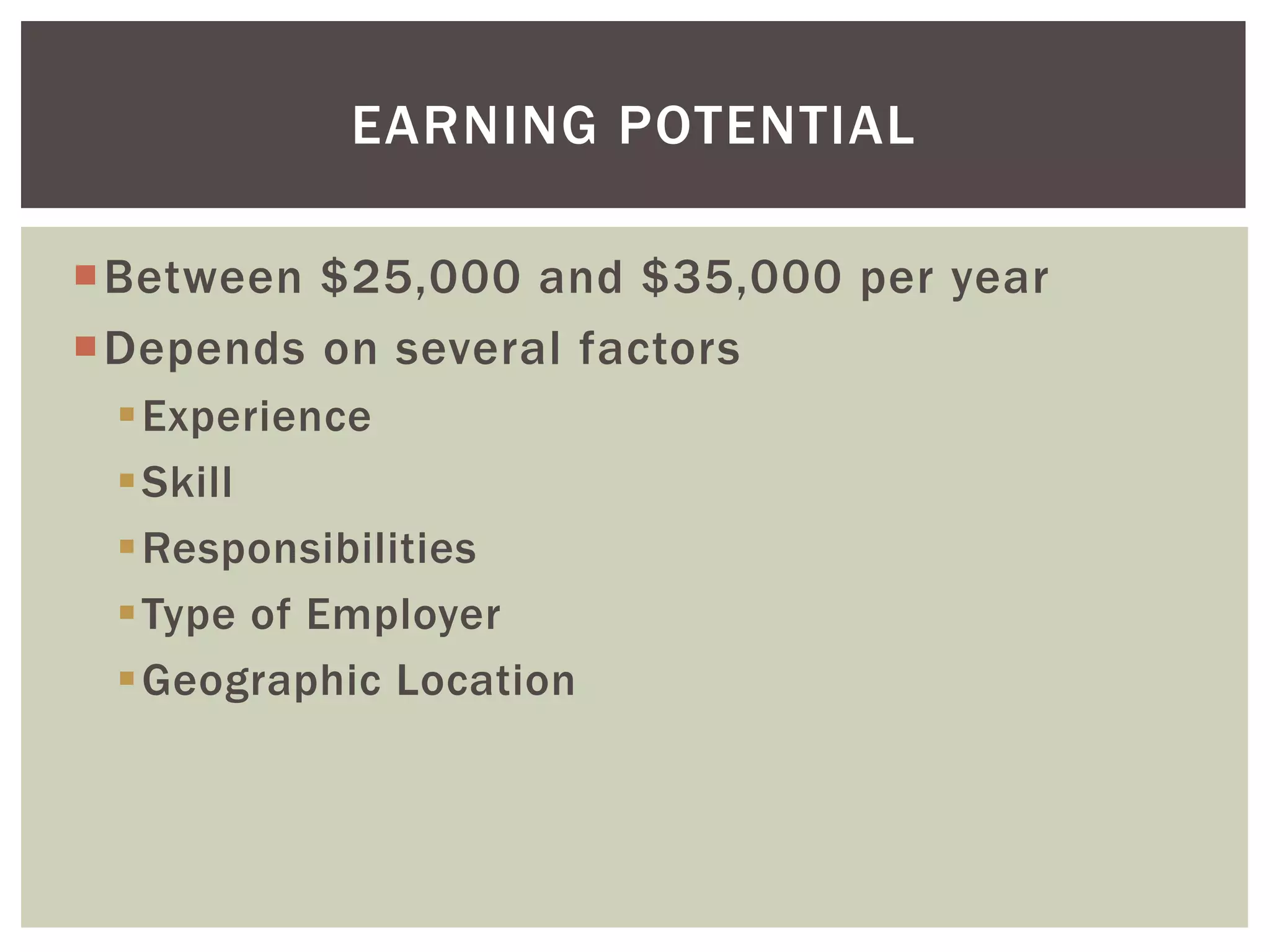 Between $25,000 and $35,000 per year 
Depends on several factors 
Experience 
Skill 
Responsibilities 
Type of Employer 
Geographic Location 
EARNING POTENTIAL  