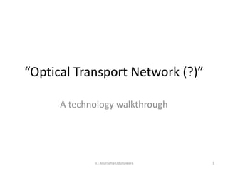 “Optical Transport Network (?)”

      A technology walkthrough




             (c) Anuradha Udunuwara   1
 