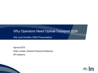 Why Operators Need Optical Transport SDN
Apricot 2015
Peter Landon, Director Product Architecture
BTI Systems
Not Just Another SDN Presentation.
 