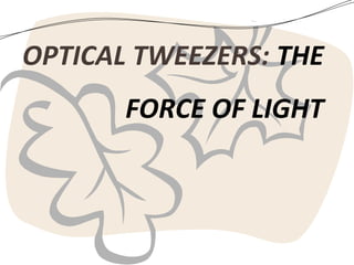 OPTICAL TWEEZERS: THE
FORCE OF LIGHT

 