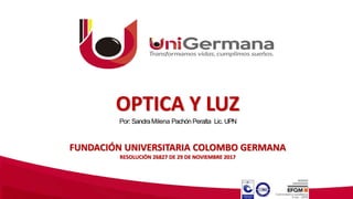 OPTICA Y LUZ
Por: SandraMilena Pachón Peralta Lic. UPN
FUNDACIÓN UNIVERSITARIA COLOMBO GERMANA
RESOLUCIÓN 26827 DE 29 DE NOVIEMBRE 2017
 