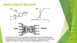 Optical Neural Networks
the exposure times or the strengths of the waves used in recording these
gratings determine their diffraction efficiencies, and therefore control the
weights that they will apply to incident Bragg-aligned plane waves.
/35 Conclusion
 