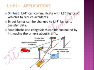  On Road: Li-Fi can communicate with LED lights of
vehicles to reduce accidents.
 Street lamps can be changed to Li-Fi lamps to
transfer data.
 Road blocks and congestions can be controlled by
intimating the drivers about traffic.
 
