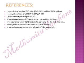  gimt.edu.in/clientFiles/FILE_REPO/2012/NOV/23/1353645362045/69.pdf
 www.ijedr.org/papers/IJEDRCP1401007.pdf · PDF
 https://en.wikipedia.org/wiki/Li-Fi
 www.sciencealert.com/li-fi-tested-in-the-real-world-for-the-first...
 www.sciencealert.com/li-fi-tested-in-the-real-world-for-the-first-time-is-1...
 www.lifi-centre.com/about-li-fi/what-is-li-fi-technology
 www.seminarsonly.com/computer science/Li-Fi-Technology.php
 