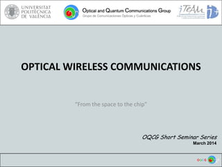 OPTICAL WIRELESS COMMUNICATIONS
“From the space to the chip”
OQCG Short Seminar Series
March 2014
 