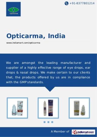 +91-8377801214

Opticarma, India
www.indiamart.com/opticarma

We

are

amongst

the

leading manufacturer

and

supplier of a highly eﬀective range of eye drops, ear
drops & nasal drops. We make certain to our clients
that, the products oﬀered by us are in compliance
with the GMP standards.

A Member of

 