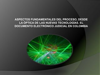 ASPECTOS FUNDAMENTALES DEL PROCESO, DESDE LA ÓPTICA DE LAS NUEVAS TECNOLOGÍAS. EL DOCUMENTO ELECTRÓNICO JUDICIAL EN COLOMBIA 
