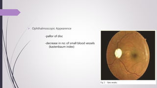  Ophthalmoscopic Appearence
-pallor of disc
-decrease in no: of small blood vessels
(kastenbaum index)
 