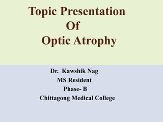 Topic Presentation
Of
Optic Atrophy
Dr. Kawshik Nag
MS Resident
Phase- B
Chittagong Medical College
 