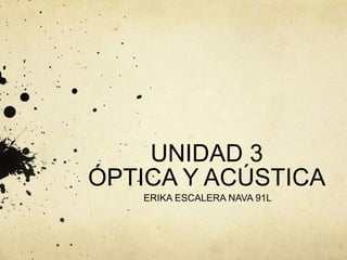 UNIDAD 3
ÓPTICA Y ACÚSTICA
ERIKA ESCALERA NAVA 91L
 