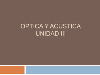 OPTICA Y ACUSTICA
UNIDAD III
 