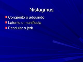 NistagmusNistagmus
Congénito o adquiridoCongénito o adquirido
Latente o manifiestaLatente o manifiesta
Pendular o jerkPendular o jerk
 