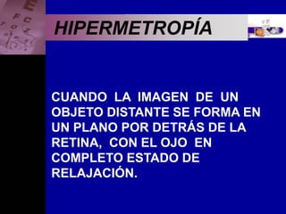 Enfermedades Oculares
HIPERMETROPÍA
CUANDO LA IMAGEN DE UN
OBJETO DISTANTE SE FORMA EN
UN PLANO POR DETRÁS DE LA
RETINA, CON EL OJO EN
COMPLETO ESTADO DE
RELAJACIÓN.
 
