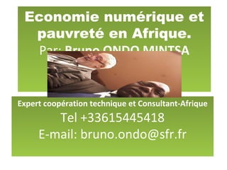 Economie numérique et
pauvreté en Afrique.
Par: Bruno ONDO MINTSA
Expert coopération technique et Consultant-Afrique
Tel +33615445418
E-mail: bruno.ondo@sfr.fr
 