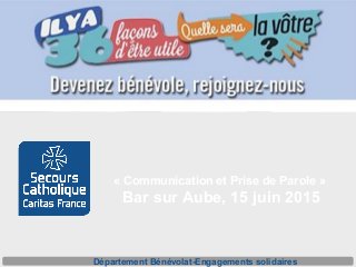 « Communication et Prise de Parole » 
Bar sur Aube, 15 juin 2015
Département Bénévolat-Engagements solidaires
 