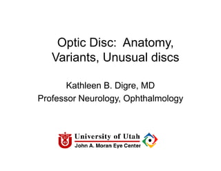 Optic Disc: Anatomy,
Variants, Unusual discs
Kathleen B. Digre, MD
Professor Neurology, Ophthalmology
 
