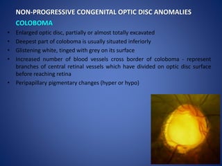 NON-PROGRESSIVE CONGENITAL OPTIC DISC ANOMALIES
COLOBOMA
• Enlarged optic disc, partially or almost totally excavated
• De...